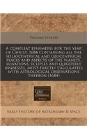 A Compleat Ephemeris for the Year of Christ, 1684 Containing All the Heliocentrical and Geocentrical Places and Aspects of the Planets, Lunations, Eclipses and Quarterly Ingresses, Most Exactly Calculated: With Astrological Observations Thereon (16