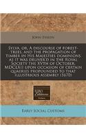 Sylva, Or, a Discourse of Forest-Trees, and the Propagation of Timber in His Majesties Dominions as It Was Deliver'd in the Royal Society the Xvth of October, MDCLXII Upon Occasion of Certain Quaeries Propounded to That Illustrious Assembly (1670)