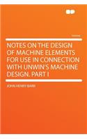 Notes on the Design of Machine Elements for Use in Connection with Unwin's Machine Design. Part I