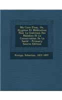 Ma Cure D'Eau, Ou, Hygiene Et Medication Pour La Guerison Des Maladies Et La Conservation de La Sante - Primary Source Edition