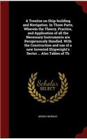 Treatise on Ship-building and Navigation. In Three Parts, Wherein the Theory, Practice, and Application of all the Necessary Instruments are Perspicuously Handled. With the Construction and use of a new Invented Shipwright's Sector ... Also Tables