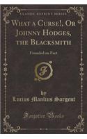 What a Curse!, or Johnny Hodges, the Blacksmith: Founded on Fact (Classic Reprint): Founded on Fact (Classic Reprint)