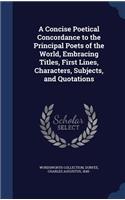 A Concise Poetical Concordance to the Principal Poets of the World, Embracing Titles, First Lines, Characters, Subjects, and Quotations