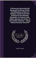 Discourse Concerning the Being and Attributes of God, the Obligations of Natural Religion, and the Truth and Certainty of the Christian Revelation. In Answer to Mr. Hobbs, Spinoza, the Author of the Oracles of Reason ... Being Sixteen Sermons, Prea