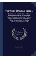 The Works of William Paley ...: Containing His Life, Moral and Political Philosophy, Evidences of Christianity, Natural Theology, Tracts, Horae Paulinae, Clergyman's Companion, and