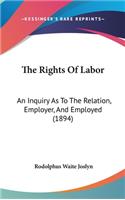 The Rights Of Labor: An Inquiry As To The Relation, Employer, And Employed (1894)