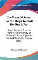 The Form Of Sound Words, Helps Towards Holding It Fast: Seven Sermons Preached Before The University Of Oxford, On Some Important Points Of Faith And Practice (1862)