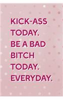 Kick-Ass Today. Be A Bad Bitch Today. Everyday.