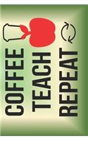 Coffee Teach Repeat: The Perfect Place To Write In To Keep Track of Everything With A Coffee Teach Repeat Quote on the Front and Back Cover