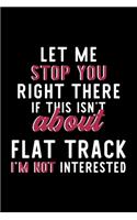 Let Me Stop You Right There If This Isn't About Flat Track I'm Not Interested: Notebook for Flat Track Lover - Great Christmas & Birthday Gift Idea for Flat Track Fan - Flat Track Journal - Flat Track Fan Diary - 120 pages 6x9 
