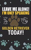 Leave Me Alone! I'm Only Speaking To My Golden Retriever Today