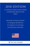Revision of Regulations To Require Reporting of Damage to Natural Gas Pipeline Facilities (US Federal Energy Regulatory Commission Regulation) (FERC) (2018 Edition)