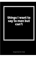 Things I Want to Say to Men But Can't