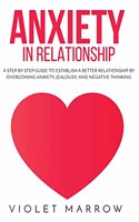 Anxiety in Relationship: A Step-by-Step Guide to Establish a Better Relationship by Overcoming Anxiety, Jealousy, and Negative Thinking