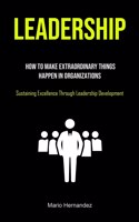 Leadership: How To Make Extraordinary Things Happen In Organizations (Sustaining Excellence Through Leadership Development)