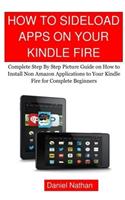 How to Sideload Apps on Your Kindle Fire: Complete Step by Step Picture Guide on How to Install Non Amazon Applications to Your Kindle Fire for Complete Beginners