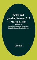 Notes and Queries, Number 227, March 4, 1854; A Medium of Inter-communication for Literary Men, Artists, Antiquaries, Geneologists, etc.