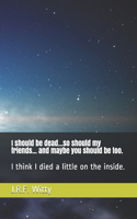 I should be dead...so should my friends... and maybe you should be too.