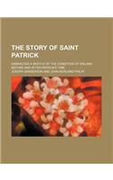 The Story of Saint Patrick; Embracing a Sketch of the Condition of Ireland Before and After Patrick's Time