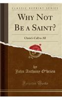 Why Not Be a Saint?: Christ's Call to All (Classic Reprint): Christ's Call to All (Classic Reprint)