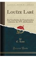 LouÃ¯ze LabÃ©: Zur Geschichte Der FranzÃ¶sischen Litteratur Des XVI. Jahrhunderts (Classic Reprint)