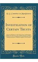 Investigation of Certain Trusts: Report in Relation to the Sugar Trust and Standard Oil Trust by the Committee on Manufacturers, House of Representatives, Fiftieth Congress, First Session (Classic Reprint): Report in Relation to the Sugar Trust and Standard Oil Trust by the Committee on Manufacturers, House of Representatives, Fiftieth Congress, First S