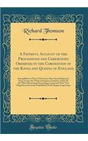 A Faithful Account of the Processions and Ceremonies Observed in the Coronation of the Kings and Queens of England: Exemplified in That of Their Late Most Sacred Majesties King George the Third, and Queen Charlotte: With All the Other Interesting P