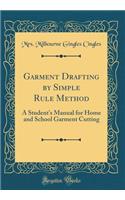 Garment Drafting by Simple Rule Method: A Student's Manual for Home and School Garment Cutting (Classic Reprint): A Student's Manual for Home and School Garment Cutting (Classic Reprint)