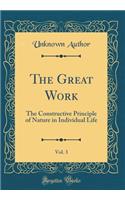 The Great Work, Vol. 3: The Constructive Principle of Nature in Individual Life (Classic Reprint)