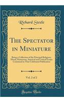 The Spectator in Miniature, Vol. 2 of 2: Being a Collection of the Principal Religious, Moral, Humorous, Satyrical and Critical Essays Contained in That Celebrated Publication (Classic Reprint): Being a Collection of the Principal Religious, Moral, Humorous, Satyrical and Critical Essays Contained in That Celebrated Publication (Classic Repr