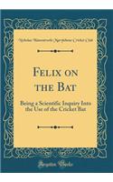 Felix on the Bat: Being a Scientific Inquiry Into the Use of the Cricket Bat (Classic Reprint)