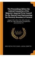 Proceedings Before the Judicial Committee of Her Majesty's Imperial Privy Council On the Special Case Representing the Westerly Boundary of Ontario