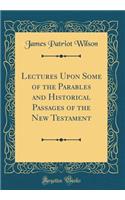 Lectures Upon Some of the Parables and Historical Passages of the New Testament (Classic Reprint)