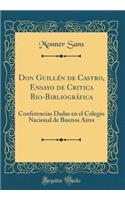 Don Guillï¿½n de Castro, Ensayo de Critica Bio-Bibliogrï¿½fica: Conferencias Dadas En El Colegio Nacional de Buenos Aires (Classic Reprint)