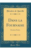 Dans la Fournaise: Dernières Poésies (Classic Reprint)