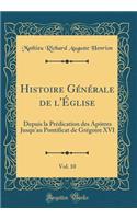 Histoire Générale de l'Église, Vol. 10: Depuis la Prédication des Apôtres Jusqu'au Pontificat de Grégoire XVI (Classic Reprint)