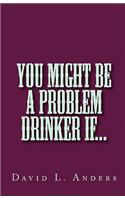 You Might Be A Problem Drinker If...