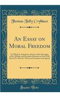 An Essay on Moral Freedom: To Which Is Attached, a Review of the Principles of Dr. Whitby and President Edwards on Free Will; And of Dr. Brown's Theory of Causation and Agency (Classic Reprint)