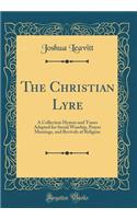 The Christian Lyre: A Collection Hymns and Tunes Adapted for Social Worship, Prayer Meetings, and Revivals of Religion (Classic Reprint)