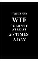 I Whisper Wtf to Myself at Least 20 Times a Day: Funny Sarcasm Lined Notebook Journal(1 Funny Notebooks)