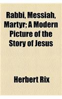 Rabbi, Messiah, Martyr; A Modern Picture of the Story of Jesus