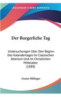 Der Burgerliche Tag: Untersuchungen Uber Den Beginn Des Kalendertages Im Classischen Altertum Und Im Christlichen Mittelalter (1888)(German)