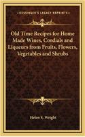 Old Time Recipes for Home Made Wines, Cordials and Liqueurs from Fruits, Flowers, Vegetables and Shrubs