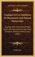 Catalogue Of An Exhibition Of Illuminated And Painted Manuscripts: Together With A Few Early Printed Books With Illuminations, Also Some Examples Of Persian Manuscripts (1892)