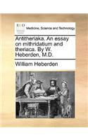 Antitheriaka. an Essay on Mithridatium and Theriaca. by W. Heberden, M.D.