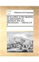 de Re Rustica; Or, the Repository for Select Papers on Agriculture, Arts, and Manufactures. ... Volume 2 of 2