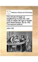 Virtues of Sage, in Lengthening Human Life, with Rules to Attain Old Age in Health and Cheerfulness. by Dr. Hill. the Second Edition.