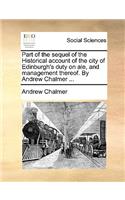 Part of the Sequel of the Historical Account of the City of Edinburgh's Duty on Ale, and Management Thereof. by Andrew Chalmer ...