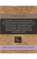 The High Court of Justice, Or, Cromwels New Slaughter-House in England with the Authority That Constituted, and Ordained It. Arraigned, Convicted, and Condemned, for Usurpation, Treason, Tyranny, Theft and Murther (1660)