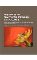 Abstracts of Somersetshire Wills, Etc Volume 3; Copied from the Manuscript Collections of the Late REV. Frederick Brown